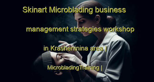 Skinart Microblading business management strategies workshop in Krasheninina area | MicrobladingTraining | MicrobladingClasses | SkinartTraining-Russian Federation